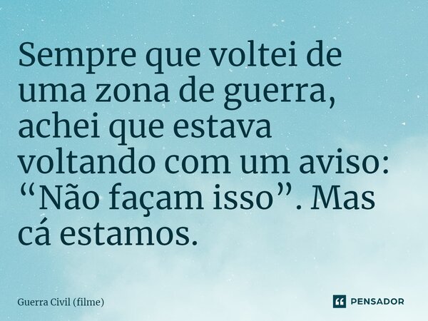 ⁠Sempre que voltei de uma zona de guerra, achei que estava voltando com um aviso: “Não façam isso”. Mas cá estamos.... Frase de Guerra Civil (filme).