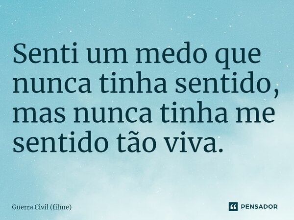 ⁠Senti um medo que nunca tinha sentido, mas nunca tinha me sentido tão viva.... Frase de Guerra Civil (filme).