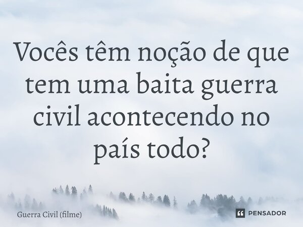 ⁠Vocês têm noção de que tem uma baita guerra civil acontecendo no país todo?... Frase de Guerra Civil (filme).