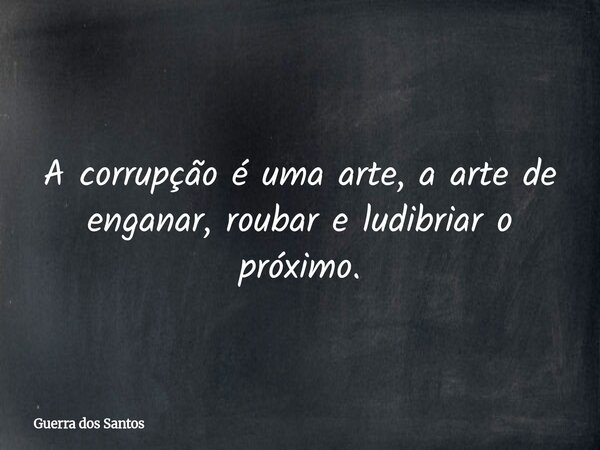 A corrupção é uma arte, a arte de enganar, roubar e ludibriar o próximo.... Frase de Guerra dos Santos.