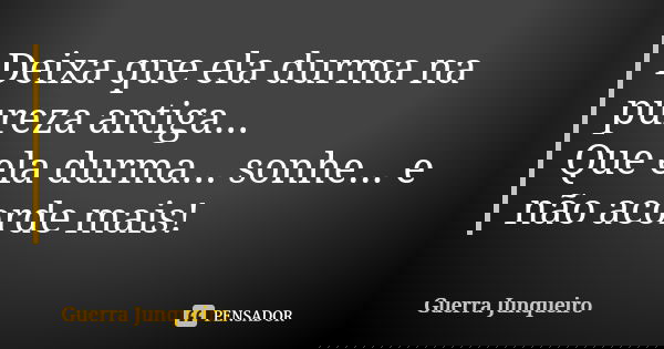 Deixa que ela durma na pureza antiga... Que ela durma... sonhe... e não acorde mais!... Frase de Guerra Junqueiro.
