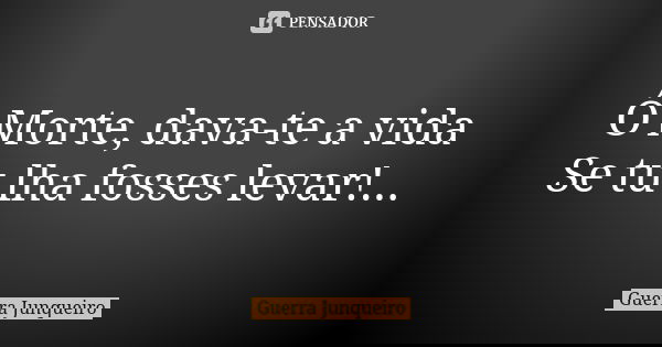 Ó Morte, dava-te a vida Se tu lha fosses levar!...... Frase de Guerra Junqueiro.