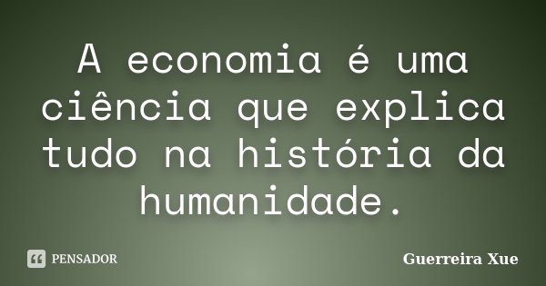 A economia é uma ciência que explica tudo na história da humanidade.... Frase de Guerreira Xue.