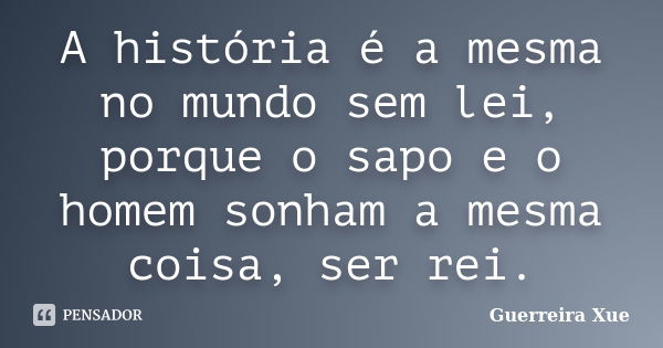 A história é a mesma no mundo sem lei, porque o sapo e o homem sonham a mesma coisa, ser rei.... Frase de Guerreira Xue.