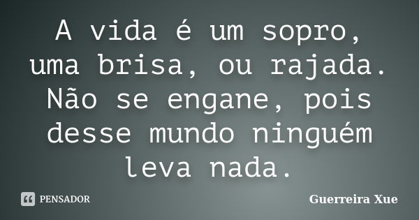 A vida é um sopro, uma brisa, ou rajada. Não se engane, pois desse mundo ninguém leva nada.... Frase de Guerreira Xue.