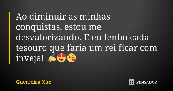 Ao diminuir as minhas conquistas, estou me desvalorizando. E eu tenho cada tesouro que faria um rei ficar com inveja! ✍️😍😘... Frase de Guerreira Xue.