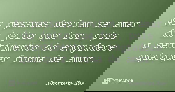 As pessoas deviam se amar do jeito que for, pois o sentimento só engradece qualquer forma de amor.... Frase de Guerreira Xue.