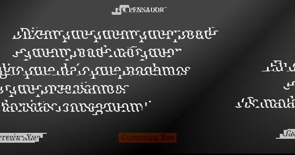 Dizem que quem quer pode e quem pode não quer Eu digo que há o que podemos e o que precisamos. Os malabaristas conseguem!... Frase de Guerreira Xue.