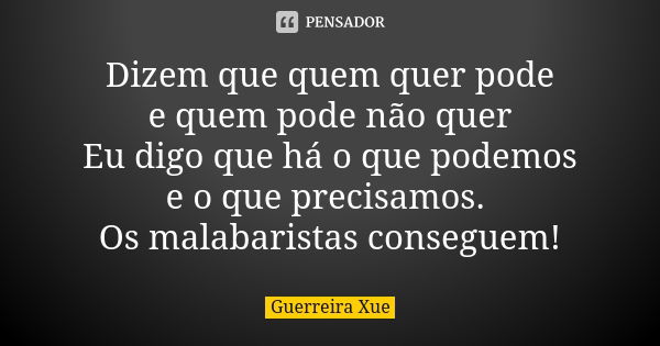 Dizem que quem quer pode e quem pode não quer Eu digo que há o que podemos e o que precisamos. Os malabaristas conseguem!... Frase de Guerreira Xue.