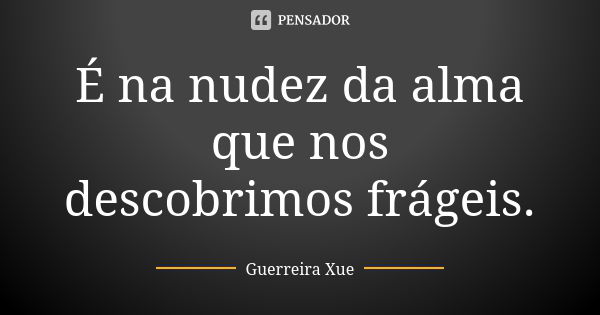 Na Nudez Da Alma Que Nos Descobrimos Guerreira Xue Pensador