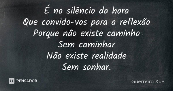 É no silêncio da hora Que convido-vos para a reflexão Porque não existe caminho Sem caminhar Não existe realidade Sem sonhar.... Frase de Guerreira Xue.