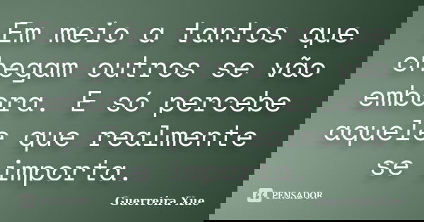 Em meio a tantos que chegam outros se vão embora. E só percebe aquele que realmente se importa.... Frase de Guerreira Xue.