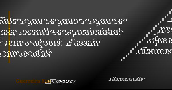 Entre o que se quer e o que se precisa, escolhe-se a prioridade, depois vem o depois. E assim ficamos com os dois.... Frase de Guerreira Xue.