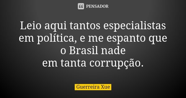 Leio aqui tantos especialistas em política, e me espanto que o Brasil nade em tanta corrupção.... Frase de Guerreira Xue.