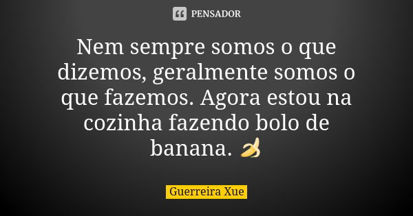 Nem sempre somos o que dizemos, geralmente somos o que fazemos. Agora estou na cozinha fazendo bolo de banana. 🍌... Frase de Guerreira Xue.