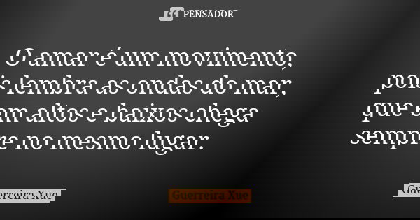 O amar é um movimento, pois lembra as ondas do mar, que em altos e baixos chega sempre no mesmo lugar.... Frase de Guerreira Xue.