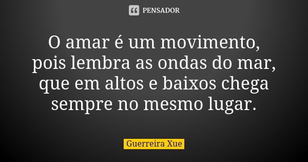 O amar é um movimento, pois lembra as ondas do mar, que em altos e baixos chega sempre no mesmo lugar.... Frase de Guerreira Xue.