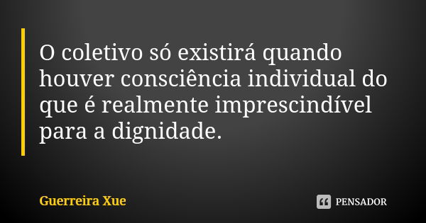 O coletivo só existirá quando houver consciência individual do que é realmente imprescindível para a dignidade.... Frase de Guerreira Xue.