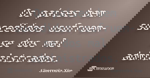 Os países bem sucedidos usufruem-se dos mal administrados.... Frase de Guerreira Xue.