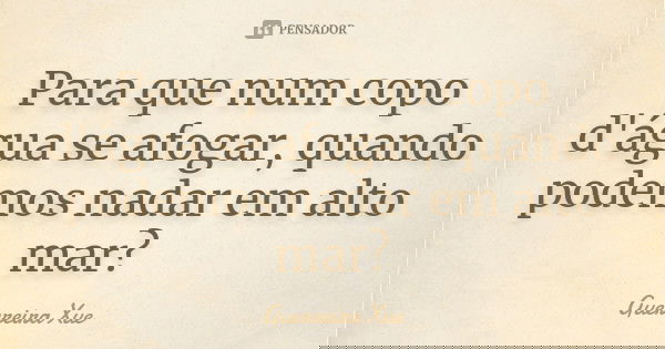 Para que num copo d'água se afogar, quando podemos nadar em alto mar?... Frase de Guerreira Xue.