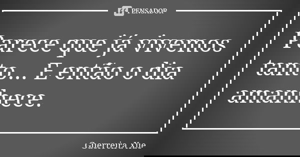 Parece que já vivemos tanto... E então o dia amanhece.... Frase de Guerreira Xue.