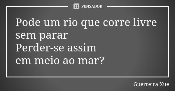 Pode um rio que corre livre sem parar Perder-se assim em meio ao mar?... Frase de Guerreira Xue.