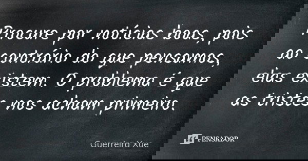 Procure por notícias boas, pois ao contrário do que pensamos, elas existem. O problema é que as tristes nos acham primeiro.... Frase de Guerreira Xue.
