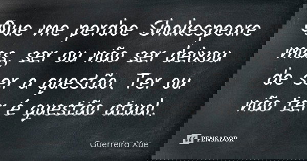 Que me perdoe Shakespeare mas, ser ou não ser deixou de ser a questão. Ter ou não ter é questão atual.... Frase de Guerreira Xue.