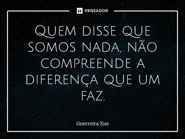 ⁠Quem disse que somos nada, não compreende a diferença que um faz.... Frase de Guerreira Xue.