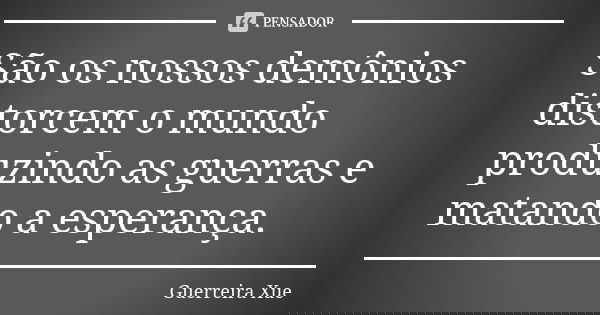 São os nossos demônios distorcem o mundo produzindo as guerras e matando a esperança.... Frase de Guerreira Xue.