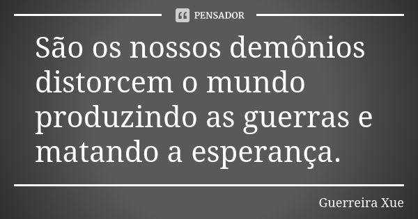 São os nossos demônios distorcem o mundo produzindo as guerras e matando a esperança.... Frase de Guerreira Xue.