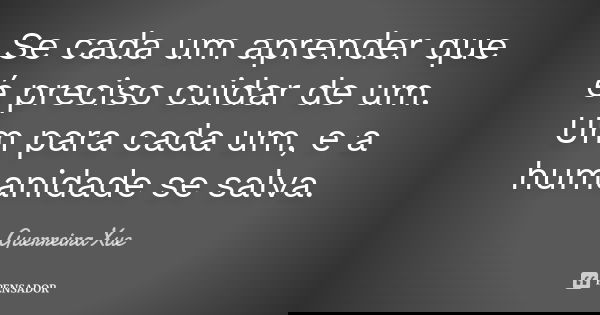Se cada um aprender que é preciso cuidar de um. Um para cada um, e a humanidade se salva.... Frase de Guerreira Xue.