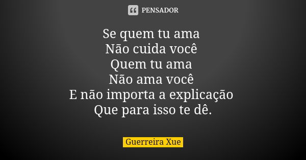 Se quem tu ama Não cuida você Quem tu ama Não ama você E não importa a explicação Que para isso te dê.... Frase de Guerreira Xue.