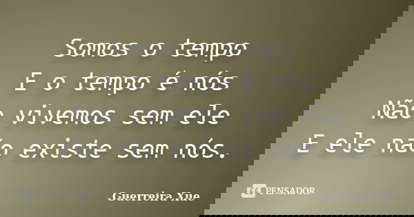 Somos o tempo E o tempo é nós Não vivemos sem ele E ele não existe sem nós.... Frase de Guerreira Xue.