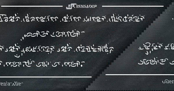 Todo homem tem uma história para contar Seja ela da guerra, do trabalho, sobre a morte ou o mar.... Frase de Guerreira Xue.