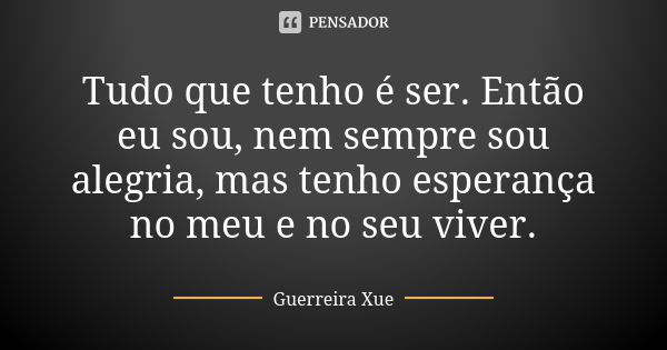 Tudo que tenho é ser. Então eu sou, nem sempre sou alegria, mas tenho esperança no meu e no seu viver.... Frase de Guerreira Xue.