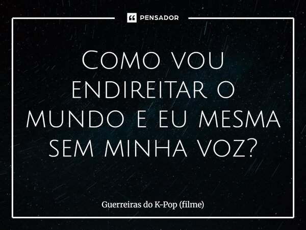 ⁠Como vou endireitar o mundo e eu mesma sem minha voz?... Frase de Guerreiras do K-Pop (filme).