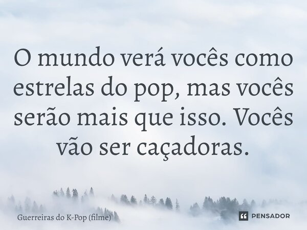 ⁠O mundo verá vocês como estrelas do pop, mas vocês serão mais que isso. Vocês vão ser caçadoras.... Frase de Guerreiras do K-Pop (filme).