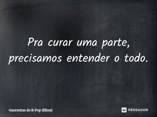 ⁠Pra curar uma parte, precisamos entender o todo.... Frase de Guerreiras do K-Pop (filme).