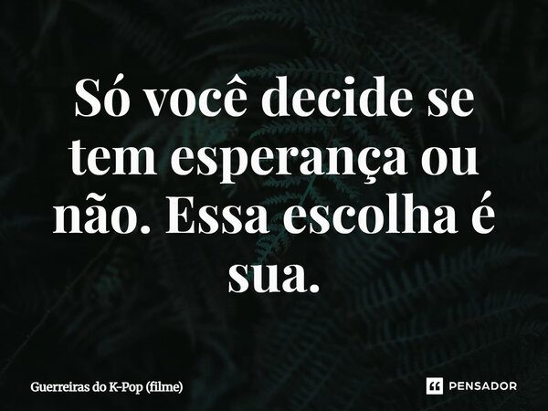 ⁠Só você decide se tem esperança ou não. Essa escolha é sua.... Frase de Guerreiras do K-Pop (filme).