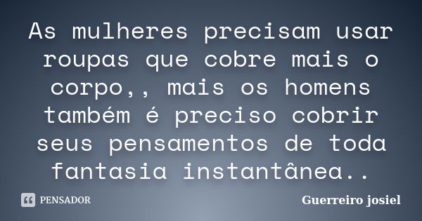 As mulheres precisam usar roupas que cobre mais o corpo,, mais os homens também é preciso cobrir seus pensamentos de toda fantasia instantânea..... Frase de Guerreiro josiel.