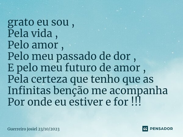 ⁠grato eu sou , Pela vida , Pelo amor , Pelo meu passado de dor , E pelo meu futuro de amor , Pela certeza que tenho que as Infinitas benção me acompanha Por on... Frase de Guerreiro josiel 23102023.