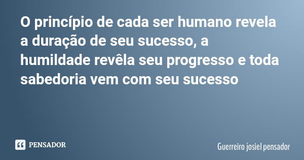 O princípio de cada ser humano revela a duração de seu sucesso, a humildade revêla seu progresso e toda sabedoria vem com seu sucesso... Frase de Guerreiro josiel pensador.