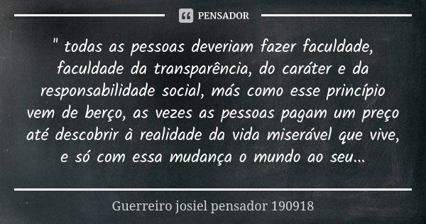 '' todas as pessoas deveriam fazer faculdade, faculdade da transparência, do caráter e da responsabilidade social, más como esse princípio vem de berço, as veze... Frase de Guerreiro josiel pensador 190918.