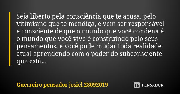 Seja liberto pela consciência que te acusa, pelo vitimismo que te mendiga, e vem ser responsável e consciente de que o mundo que você condena é o mundo que você... Frase de Guerreiro pensador josiel 28092019.