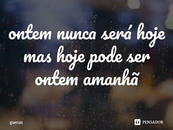 ⁠ontem nunca será hoje mas hoje pode ser ontem amanhã... Frase de guerun.
