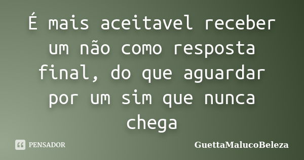 É mais aceitavel receber um não como resposta final, do que aguardar por um sim que nunca chega... Frase de GuettaMalucoBeleza.