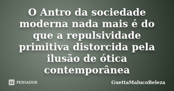 O Antro da sociedade moderna nada mais é do que a repulsividade primitiva distorcida pela ilusão de ótica contemporânea... Frase de GuettaMalucoBeleza.