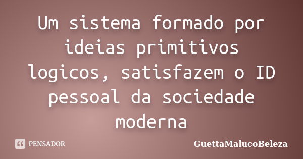 Um sistema formado por ideias primitivos logicos, satisfazem o ID pessoal da sociedade moderna... Frase de GuettaMalucoBeleza.