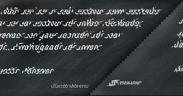 Não sei se o céu estava sem estrelas ou se eu estava de olhos fechados, apenas sei que acordei do seu lado...Embriagado de amor. Guetto Moreno... Frase de Guetto Moreno.